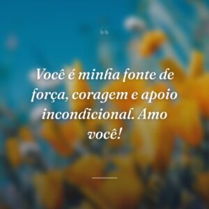 Você é minha fonte de força, coragem e apoio incondicional. Amo você!