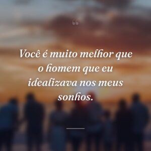 Você é muito melhor que o homem que eu idealizava nos meus sonhos.