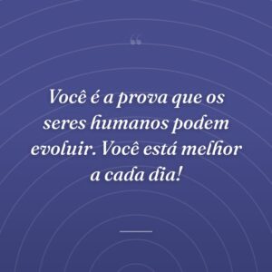 Você é a prova que os seres humanos podem evoluir. Você está melhor a cada dia!