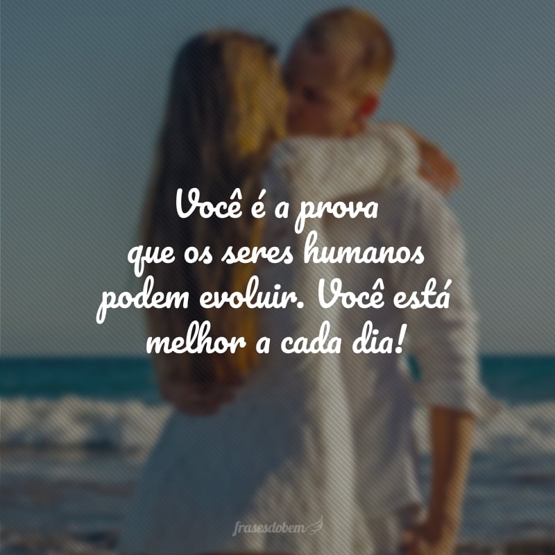 Você é a prova que os seres humanos podem evoluir. Você está melhor a cada dia!