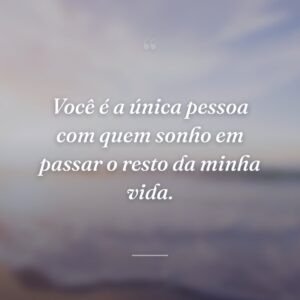 Você é a única pessoa com quem sonho em passar o resto da minha vida.