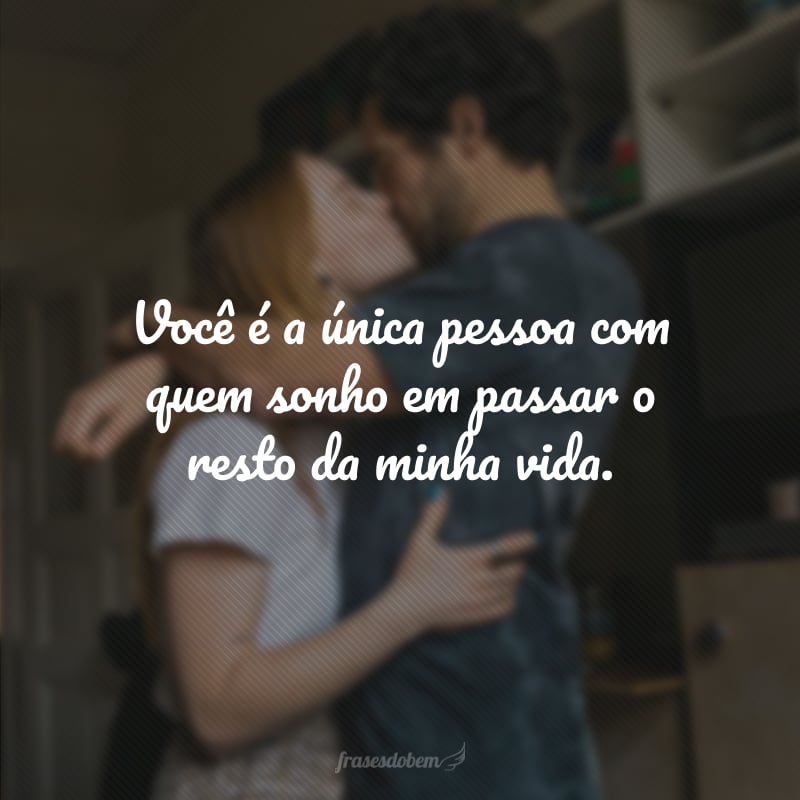 Você é a única pessoa com quem sonho em passar o resto da minha vida.