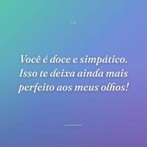 Você é doce e simpático. Isso te deixa ainda mais perfeito aos meus olhos!