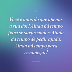 Você é mais do que apenas a sua dor! Ainda há tempo para se surpreender. Ainda dá tempo de pedir ajuda. Ainda há tempo para recomeçar!