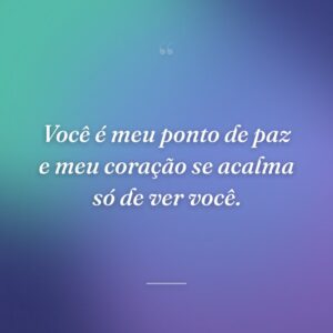 Você é meu ponto de paz e meu coração se acalma só de ver você.