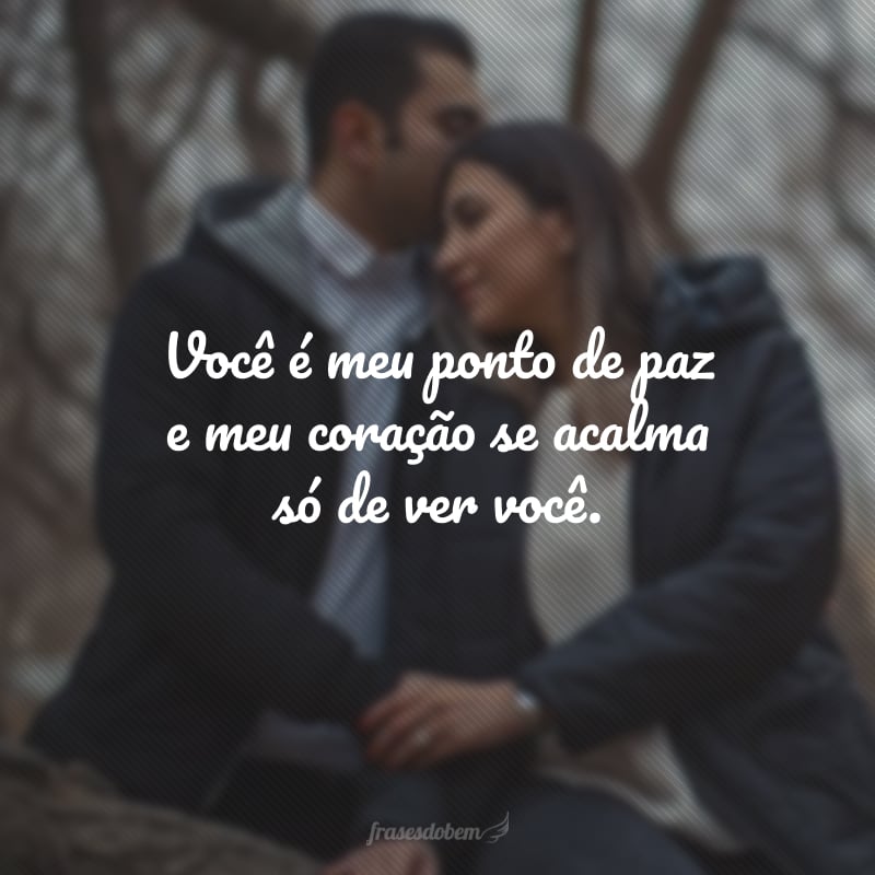 Você é meu ponto de paz e meu coração se acalma só de ver você.