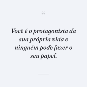 Você é o protagonista da sua própria vida e ninguém pode fazer o seu papel.