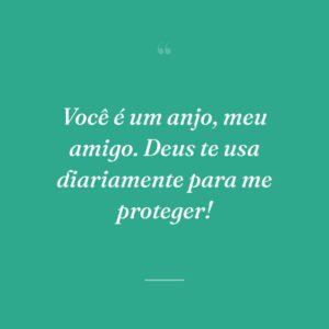 Você é um anjo, meu amigo. Deus te usa diariamente para me proteger!