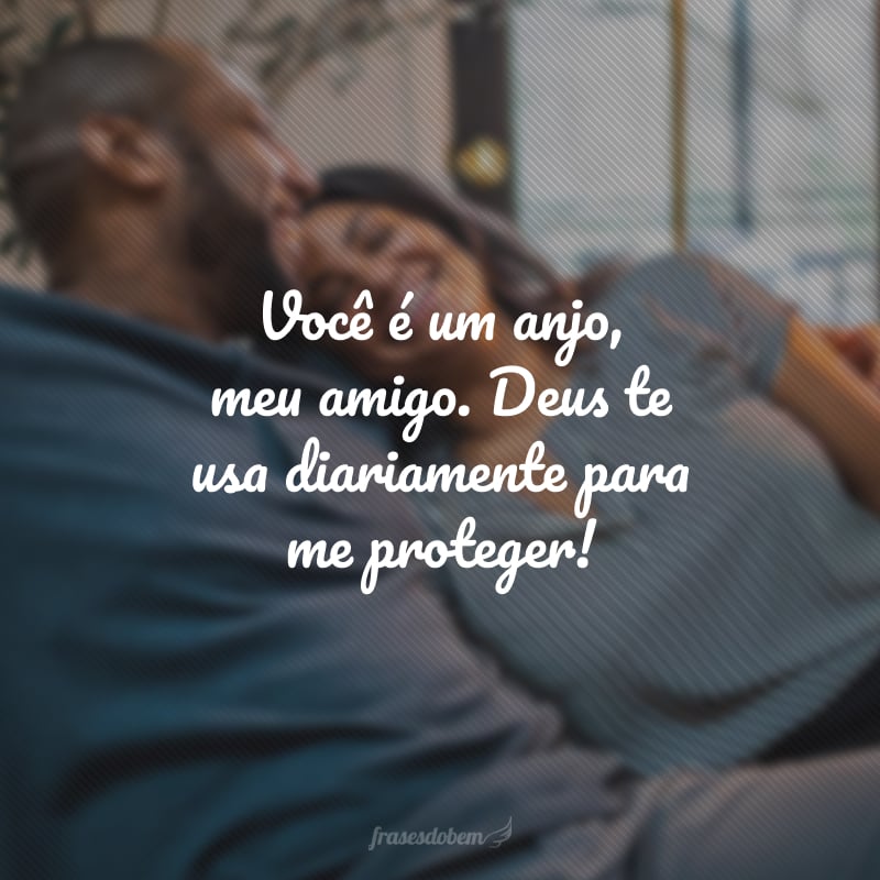 Você é um anjo, meu amigo. Deus te usa diariamente para me proteger!