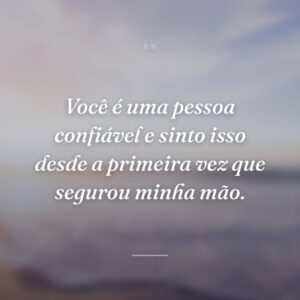 Você é uma pessoa confiável e sinto isso desde a primeira vez que segurou minha mão.