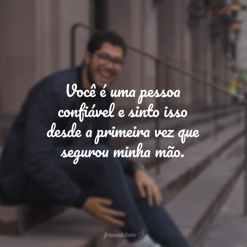 Você é uma pessoa confiável e sinto isso desde a primeira vez que segurou minha mão.