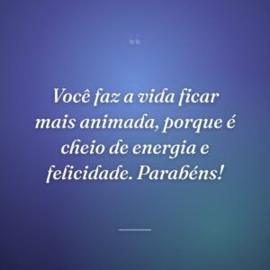 Você faz a vida ficar mais animada, porque é cheio de energia e felicidade. Parabéns!