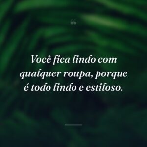 Você fica lindo com qualquer roupa, porque é todo lindo e estiloso.