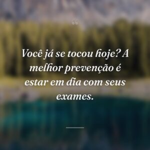 Você já se tocou hoje? A melhor prevenção é estar em dia com seus exames.