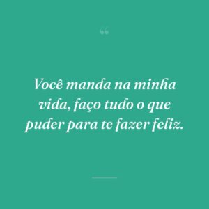 Você manda na minha vida, faço tudo o que puder para te fazer feliz.