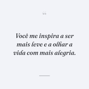 Você me inspira a ser mais leve e a olhar a vida com mais alegria.
