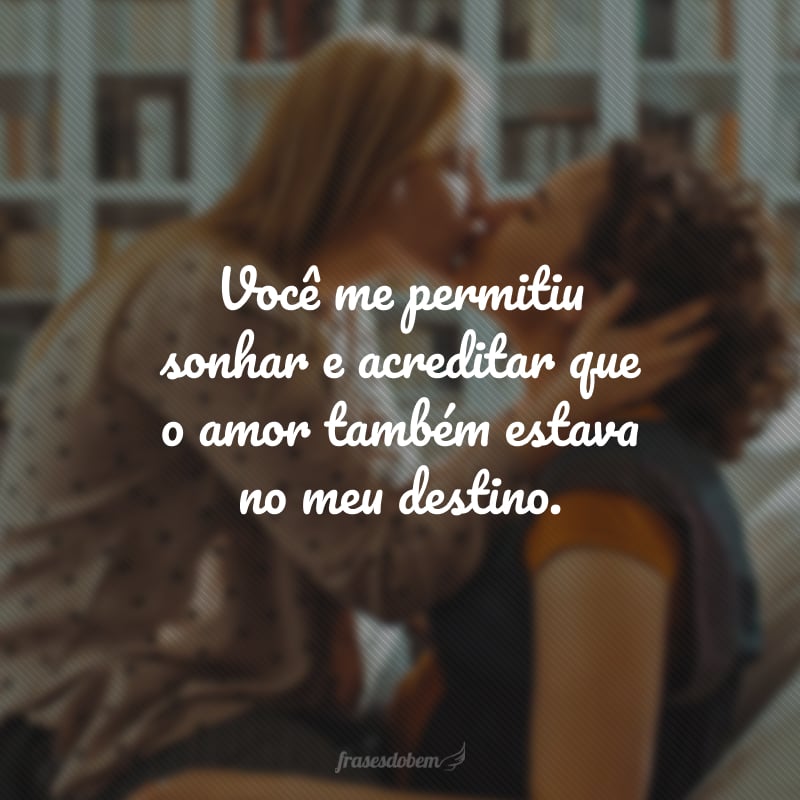 Você me permitiu sonhar e acreditar que o amor também estava no meu destino.