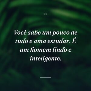 Você sabe um pouco de tudo e ama estudar. É um homem lindo e inteligente.