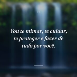 Vou te mimar, te cuidar, te proteger e fazer de tudo por você.