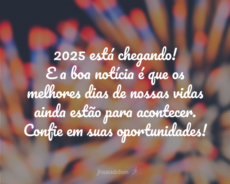 2025 está chegando! E a boa notícia é que os melhores dias de nossas vidas ainda estão para acontecer. Confie em suas oportunidades!