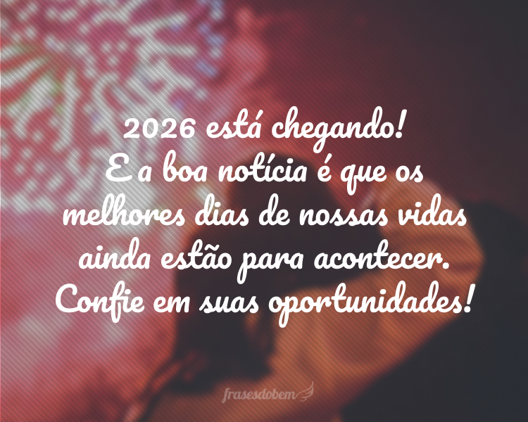 2026 está chegando! E a boa notícia é que os melhores dias de nossas vidas ainda estão para acontecer. Confie em suas oportunidades!