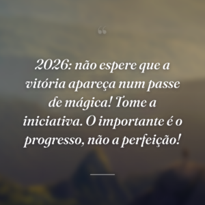 2026: não espere que a vitória apareça num passe de mágica! Tome a iniciativa. O importante é o progresso, não a perfeição!