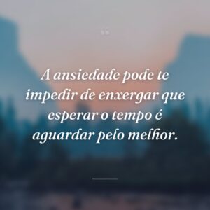 A ansiedade pode te impedir de enxergar que esperar o tempo é aguardar pelo melhor.