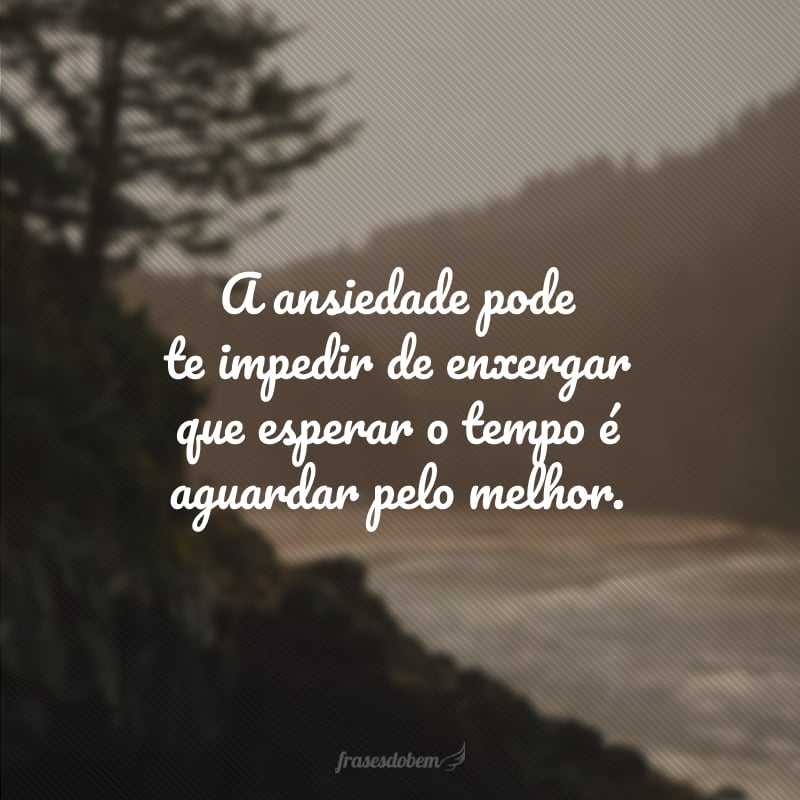 A ansiedade pode te impedir de enxergar que esperar o tempo é aguardar pelo melhor.