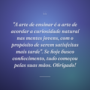 "A arte de ensinar é a arte de acordar a curiosidade natural nas mentes jovens, com o propósito de serem satisfeitas mais tarde". Se hoje busco conhecimento, tudo começou pelas suas mãos. Obrigado!