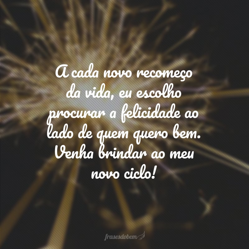 A cada novo recomeço da vida, eu escolho procurar a felicidade ao lado de quem quero bem. Venha brindar ao meu novo ciclo!