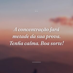 A concentração fará metade da sua prova. Tenha calma. Boa sorte!