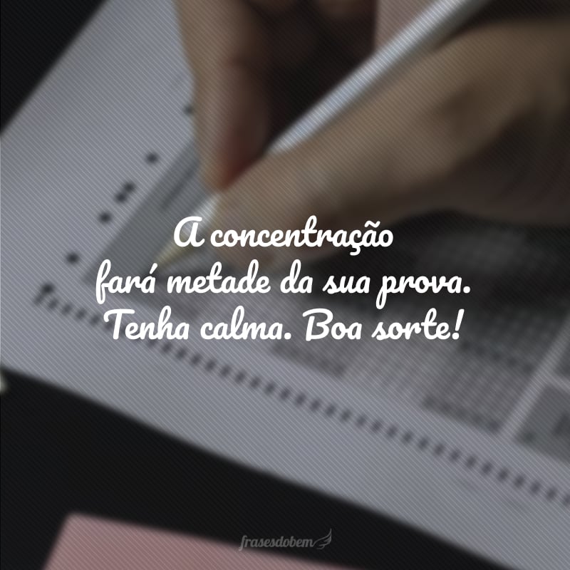 A concentração fará metade da sua prova. Tenha calma. Boa sorte!