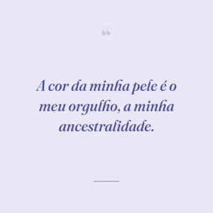 A cor da minha pele é o meu orgulho, a minha ancestralidade.