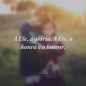A Ele, a glória. A Ele, a honra e o louvor.
