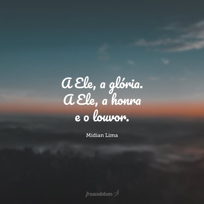 A Ele, a glória. A Ele, a honra e o louvor. 