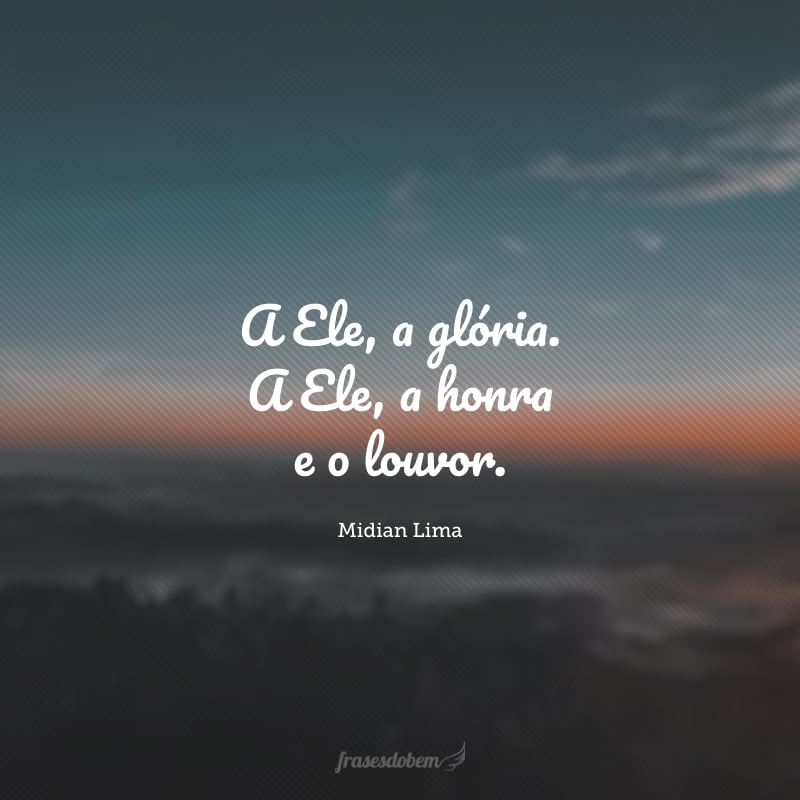 A Ele, a glória. A Ele, a honra e o louvor. 