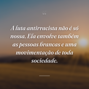 A luta antirracista não é só nossa. Ela envolve também as pessoas brancas e uma movimentação de toda sociedade.