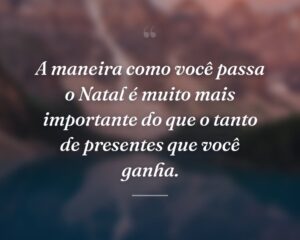 A maneira como você passa o Natal é muito mais importante do que o tanto de presentes que você ganha.