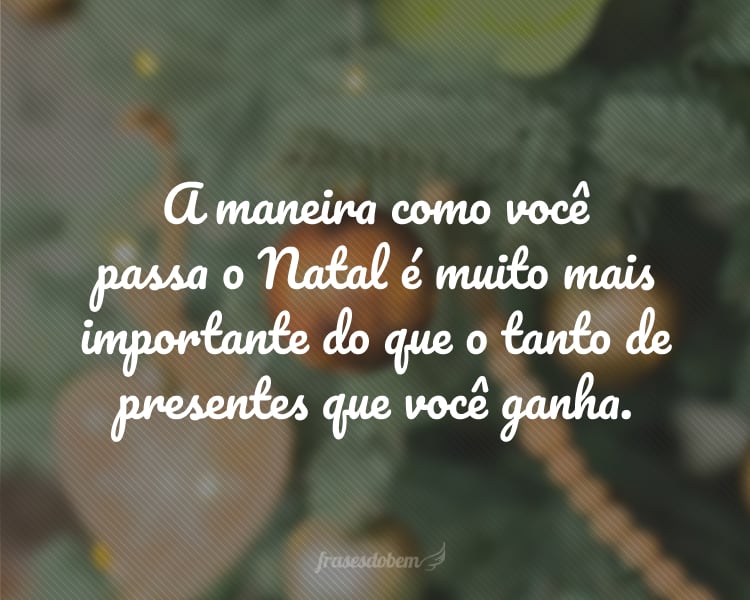 A maneira como você passa o Natal é muito mais importante do que o tanto de presentes que você ganha.