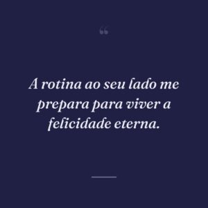 A rotina ao seu lado me prepara para viver a felicidade eterna.