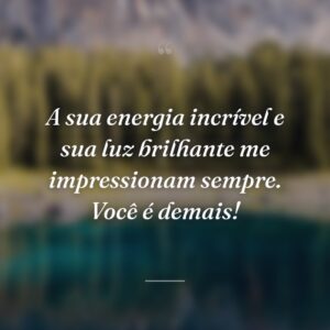 A sua energia incrível e sua luz brilhante me impressionam sempre. Você é demais!
