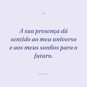 A sua presença dá sentido ao meu universo e aos meus sonhos para o futuro.