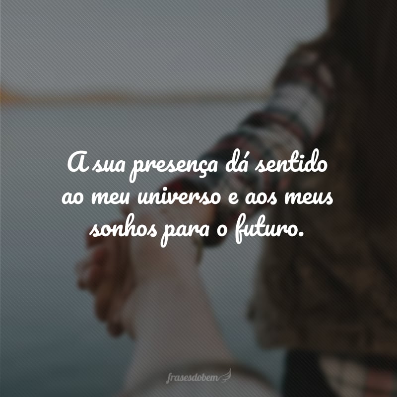 A sua presença dá sentido ao meu universo e aos meus sonhos para o futuro.