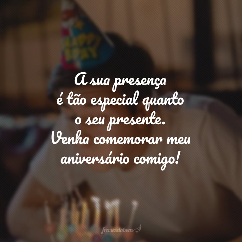 A sua presença é tão especial quanto o seu presente. Venha comemorar meu aniversário comigo!
