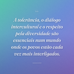 A tolerância, o diálogo intercultural e o respeito pela diversidade são essenciais num mundo onde os povos estão cada vez mais interligados.