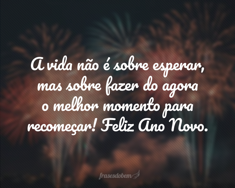 A vida não é sobre esperar, mas sobre fazer do agora o melhor momento para recomeçar! Feliz Ano Novo.