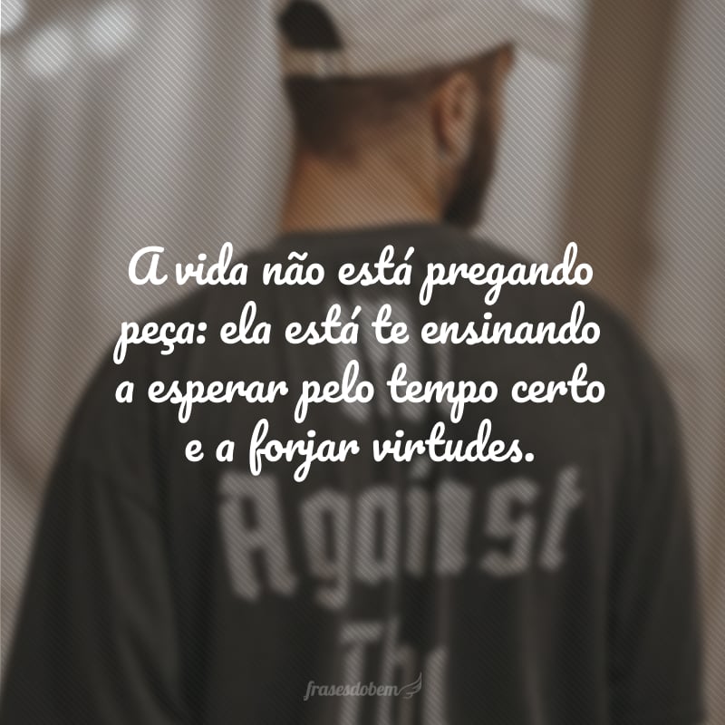 A vida não está pregando peça: ela está te ensinando a esperar pelo tempo certo e a forjar virtudes.