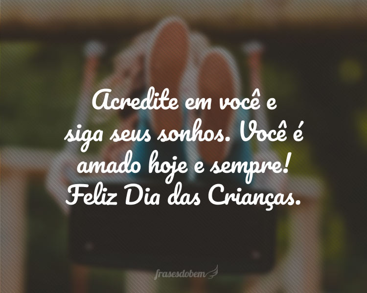 Acredite em você e siga seus sonhos. Você é amado hoje e sempre! Feliz Dia das Crianças.