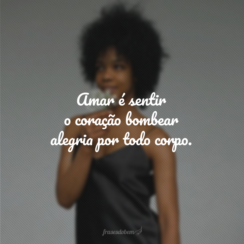 Amar é sentir o coração bombear alegria por todo corpo.