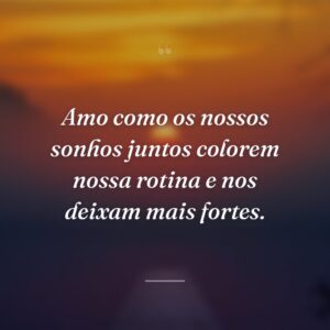 Amo como os nossos sonhos juntos colorem nossa rotina e nos deixam mais fortes.
